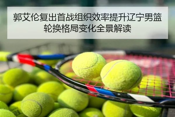 郭艾伦复出首战组织效率提升辽宁男篮轮换格局变化全景解读