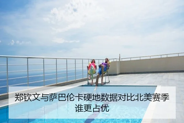 郑钦文与萨巴伦卡硬地数据对比北美赛季谁更占优