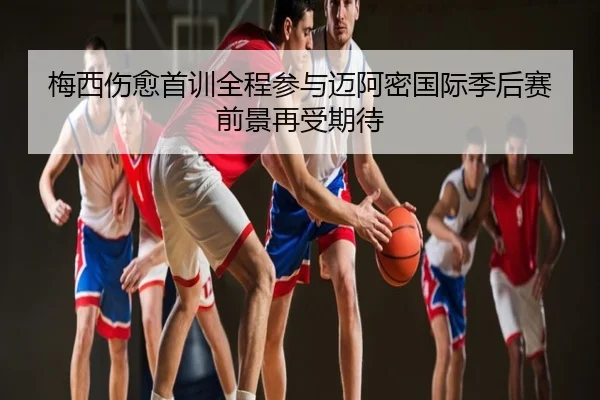 梅西伤愈首训全程参与迈阿密国际季后赛前景再受期待