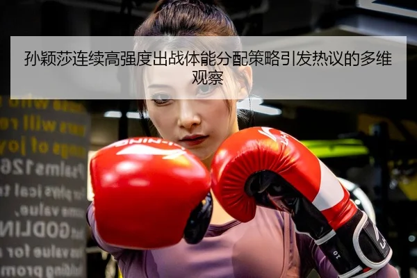 孙颖莎连续高强度出战体能分配策略引发热议的多维观察