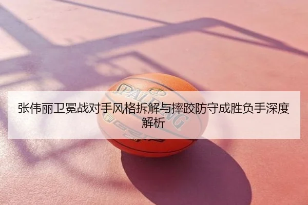 张伟丽卫冕战对手风格拆解与摔跤防守成胜负手深度解析
