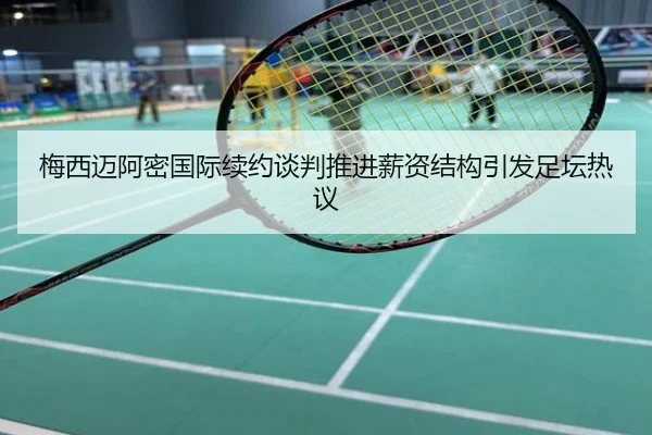 梅西迈阿密国际续约谈判推进薪资结构引发足坛热议