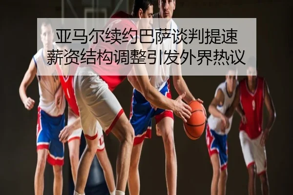 亚马尔续约巴萨谈判提速 薪资结构调整引发外界热议