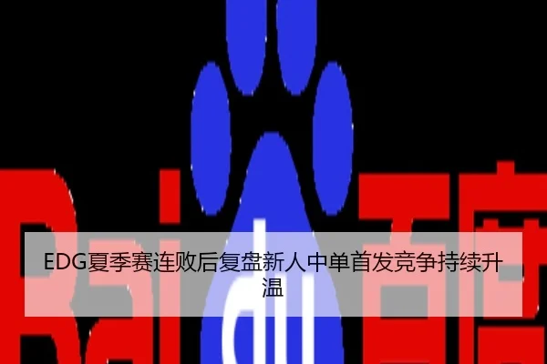 EDG夏季赛连败后复盘新人中单首发竞争持续升温
